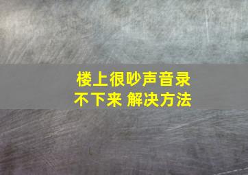 楼上很吵声音录不下来 解决方法